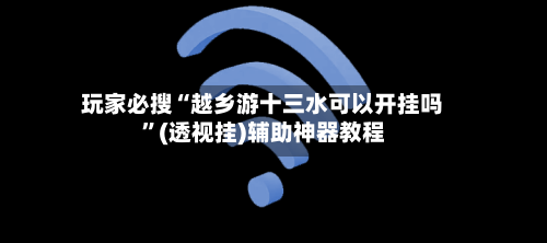 玩家必搜“越乡游十三水可以开挂吗”(透视挂)辅助神器教程-第2张图片