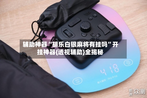 辅助神器“胡乐白银麻将有挂吗	”开挂神器{透视辅助}全揭秘-第2张图片