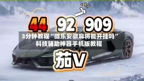 3分钟教程“微乐安徽麻将能开挂吗”科技辅助神器手机版教程