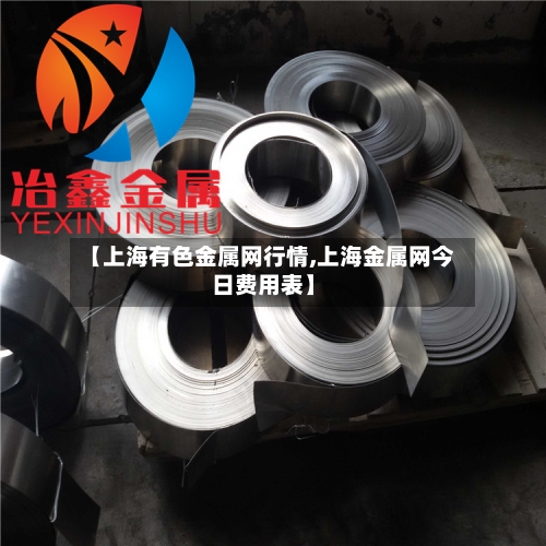 【上海有色金属网行情,上海金属网今日费用表】-第2张图片