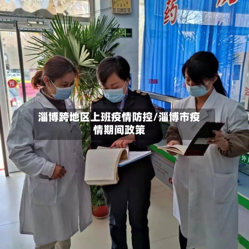 淄博跨地区上班疫情防控/淄博市疫情期间政策-第2张图片