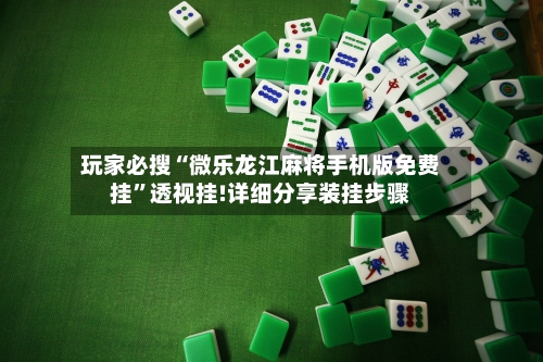 玩家必搜“微乐龙江麻将手机版免费挂”透视挂!详细分享装挂步骤