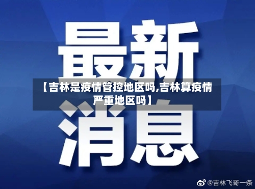 【吉林是疫情管控地区吗,吉林算疫情严重地区吗】