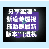分享实测“新道游透视辅助器最新版本”(透视)开挂辅助脚本+详细开挂安装教程