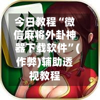 今日教程“微信麻将外卦神器下载软件”(作弊)辅助透视教程