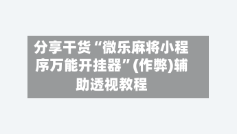 分享干货“微乐麻将小程序万能开挂器”(作弊)辅助透视教程-第3张图片