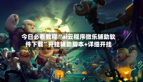 今日必看教程“ai云程序微乐辅助软件下载”开挂辅助脚本+详细开挂
