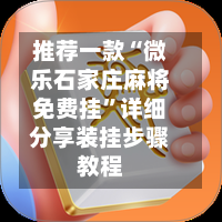 推荐一款“微乐石家庄麻将免费挂”详细分享装挂步骤教程-第3张图片