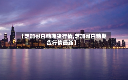 【芝加哥白糖期货行情,芝加哥白糖期货行情最新】-第2张图片