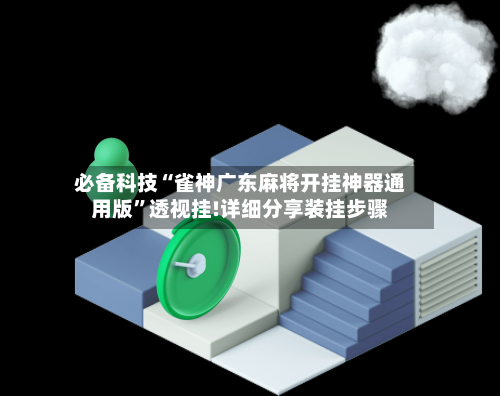 必备科技“雀神广东麻将开挂神器通用版”透视挂!详细分享装挂步骤-第3张图片