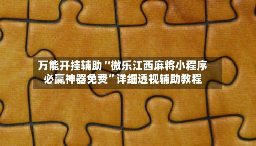 万能开挂辅助“微乐江西麻将小程序必赢神器免费”详细透视辅助教程