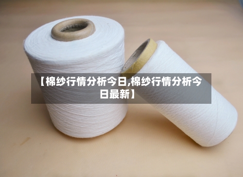 【棉纱行情分析今日,棉纱行情分析今日最新】-第2张图片
