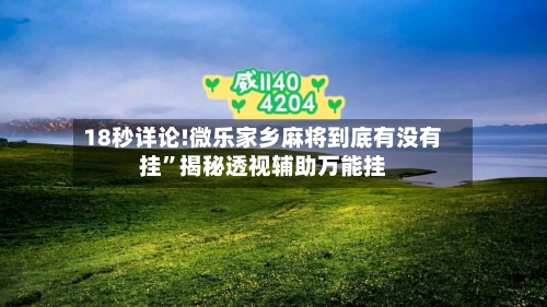 18秒详论!微乐家乡麻将到底有没有挂”揭秘透视辅助万能挂-第2张图片