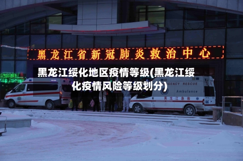 黑龙江绥化地区疫情等级(黑龙江绥化疫情风险等级划分)