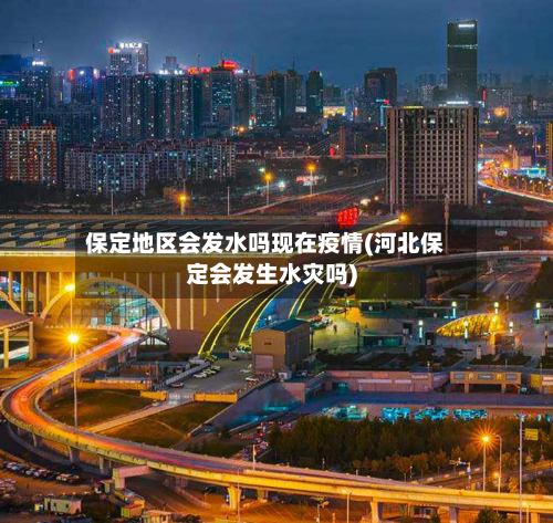 保定地区会发水吗现在疫情(河北保定会发生水灾吗)-第2张图片