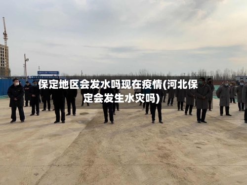 保定地区会发水吗现在疫情(河北保定会发生水灾吗)