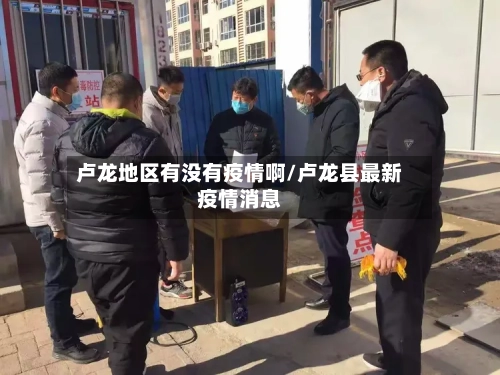 卢龙地区有没有疫情啊/卢龙县最新疫情消息