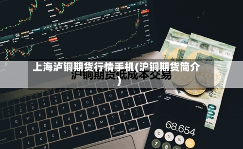 上海泸铜期货行情手机(沪铜期货简介)