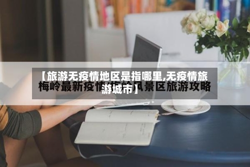 【旅游无疫情地区是指哪里,无疫情旅游城市】-第2张图片