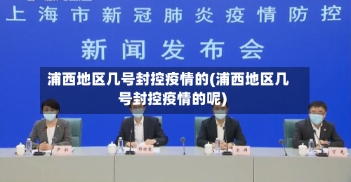浦西地区几号封控疫情的(浦西地区几号封控疫情的呢)