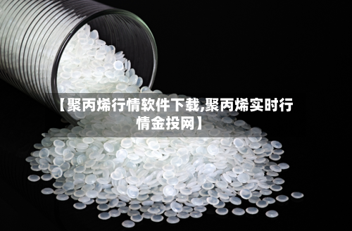 【聚丙烯行情软件下载,聚丙烯实时行情金投网】
