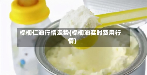棕榈仁油行情走势(棕榈油实时费用行情)-第2张图片