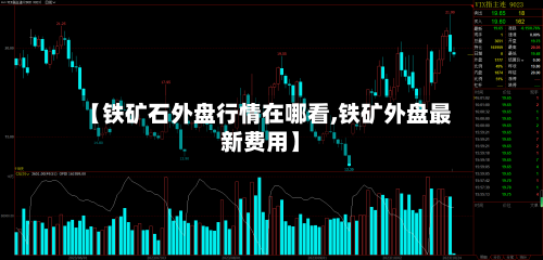 【铁矿石外盘行情在哪看,铁矿外盘最新费用】-第2张图片