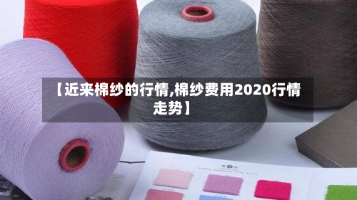 【近来棉纱的行情,棉纱费用2020行情走势】-第3张图片