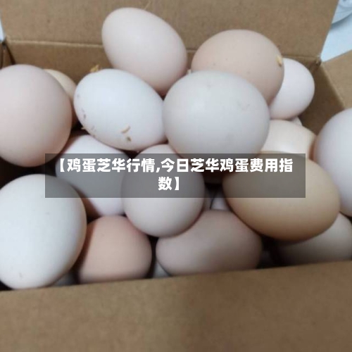 【鸡蛋芝华行情,今日芝华鸡蛋费用指数】