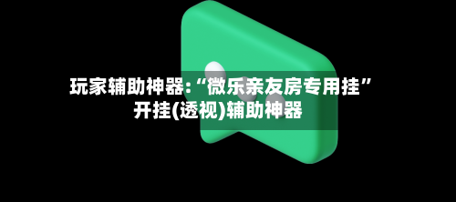 玩家辅助神器:“微乐亲友房专用挂”开挂(透视)辅助神器