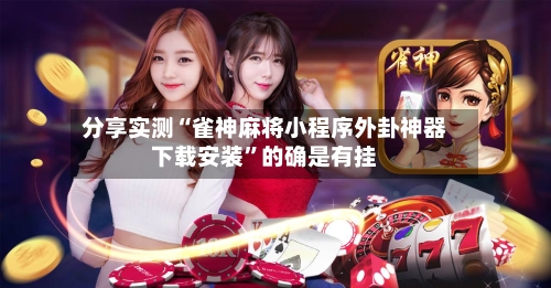 分享实测“雀神麻将小程序外卦神器下载安装	”的确是有挂-第2张图片