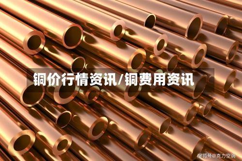 铜价行情资讯/铜费用资讯-第2张图片