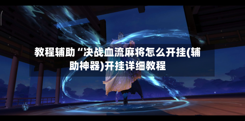 教程辅助“决战血流麻将怎么开挂(辅助神器)开挂详细教程