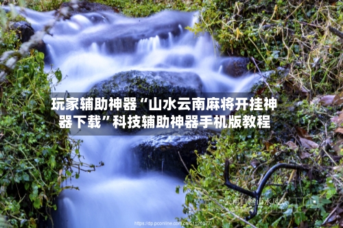 玩家辅助神器“山水云南麻将开挂神器下载”科技辅助神器手机版教程