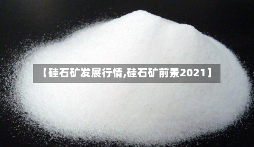 【硅石矿发展行情,硅石矿前景2021】-第2张图片