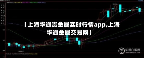 【上海华通贵金属实时行情app,上海华通金属交易网】-第3张图片