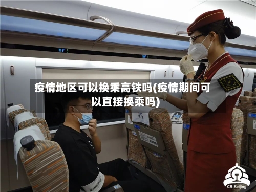 疫情地区可以换乘高铁吗(疫情期间可以直接换乘吗)