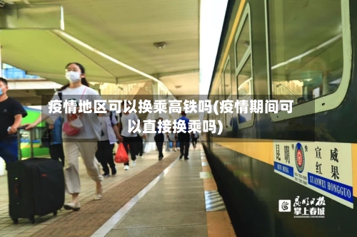 疫情地区可以换乘高铁吗(疫情期间可以直接换乘吗)-第3张图片