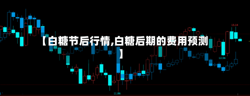 【白糖节后行情,白糖后期的费用预测】