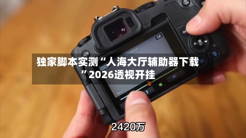 独家脚本实测“人海大厅辅助器下载”2026透视开挂