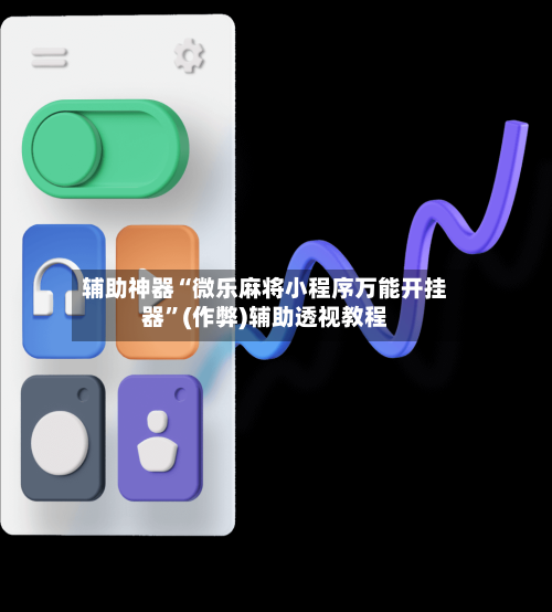 辅助神器“微乐麻将小程序万能开挂器”(作弊)辅助透视教程