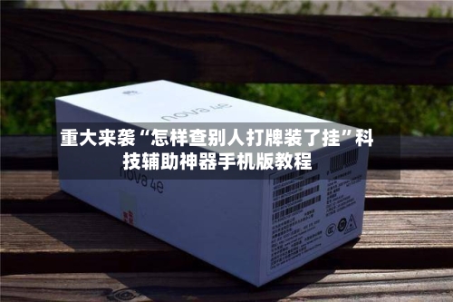 重大来袭“怎样查别人打牌装了挂	”科技辅助神器手机版教程-第2张图片