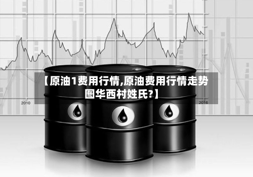 【原油1费用行情,原油费用行情走势图华西村姓氏?】-第2张图片