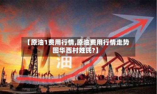 【原油1费用行情,原油费用行情走势图华西村姓氏?】-第3张图片