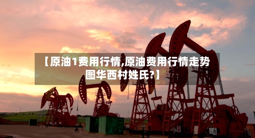 【原油1费用行情,原油费用行情走势图华西村姓氏?】