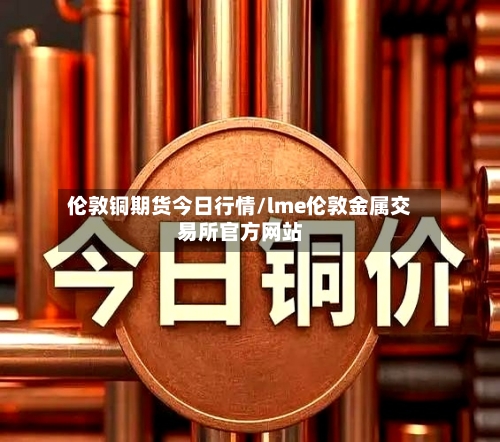 伦敦铜期货今日行情/lme伦敦金属交易所官方网站-第2张图片