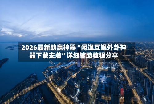 2026最新助赢神器“闲逸互娱外卦神器下载安装”详细辅助教程分享