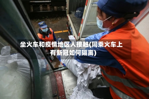 坐火车和疫情地区人接触(同乘火车上有新冠如何隔离)