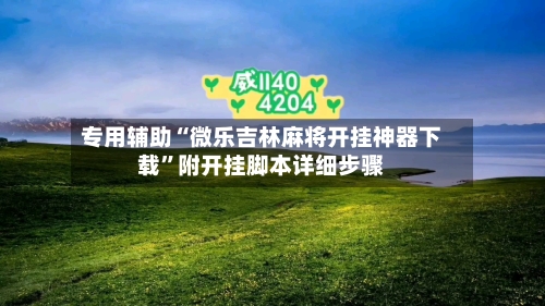 专用辅助“微乐吉林麻将开挂神器下载”附开挂脚本详细步骤-第2张图片