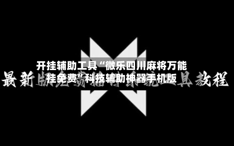 开挂辅助工具“微乐四川麻将万能挂免费”科技辅助神器手机版